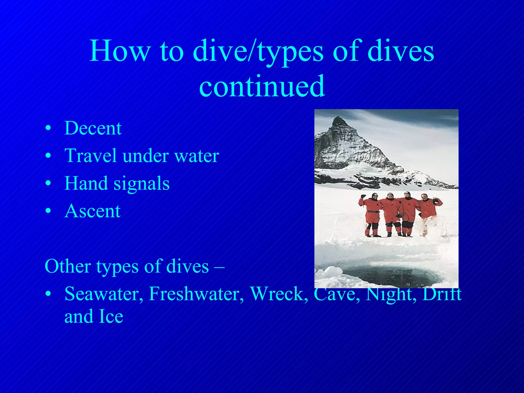 How to dive/types of dives continued Decent Travel under water Hand signals Ascent Other types of dives – Seawater, Freshwater, Wreck, Cave, Night, Drift and Ice 