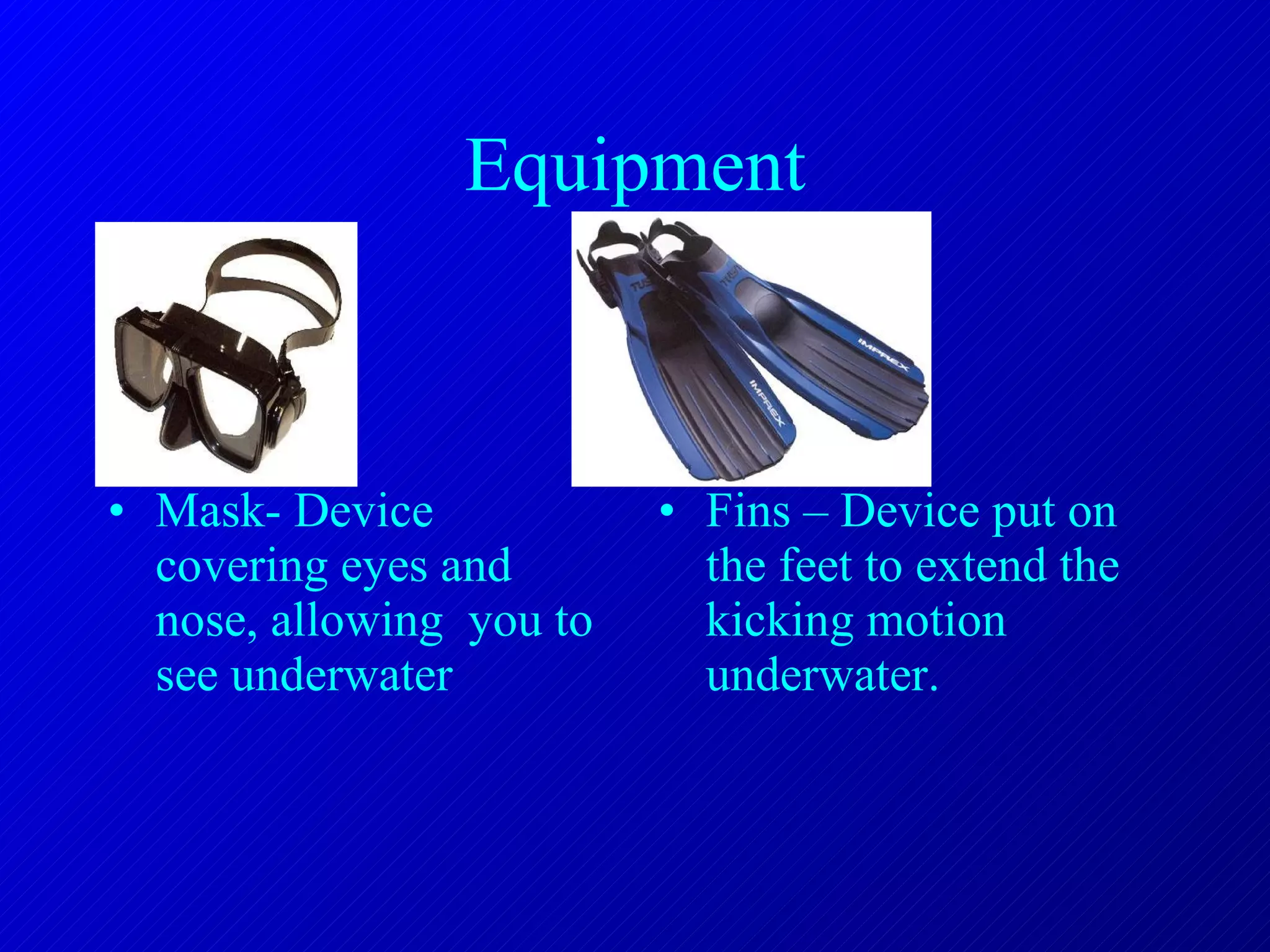 Equipment Mask- Device covering eyes and nose, allowing  you to see underwater Fins – Device put on the feet to extend the kicking motion underwater. 