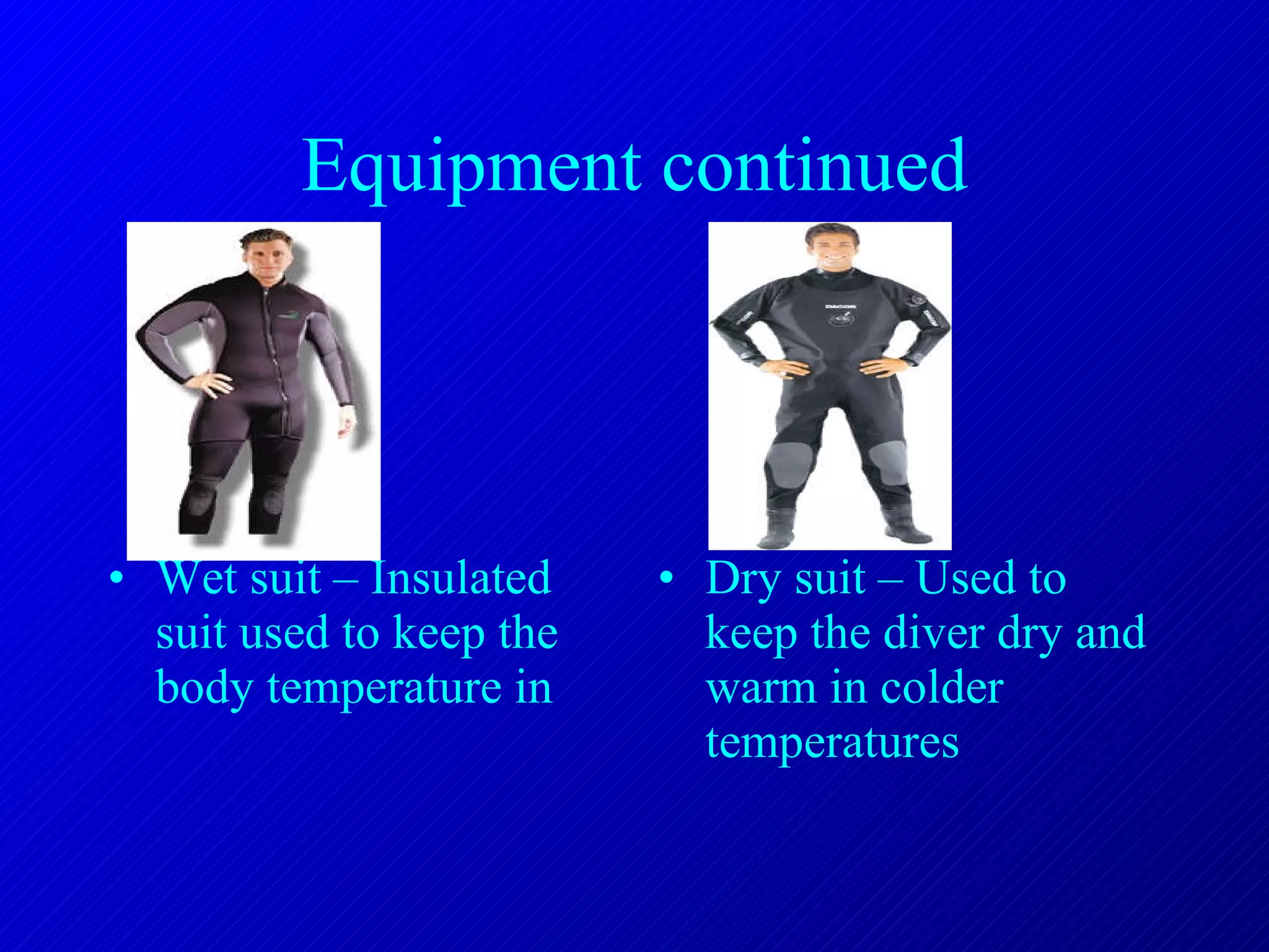 Equipment continued Wet suit – Insulated suit used to keep the body temperature in Dry suit – Used to keep the diver dry and  warm in colder temperatures 