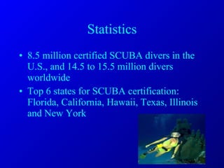 Statistics 8.5 million certified SCUBA divers in the U.S., and 14.5 to 15.5 million divers worldwide Top 6 states for SCUBA certification: Florida, California, Hawaii, Texas, Illinois and New York 