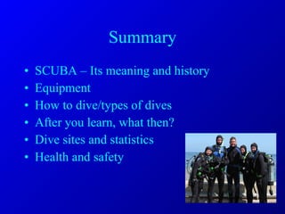 Summary SCUBA – Its meaning and history Equipment How to dive/types of dives After you learn, what then? Dive sites and statistics Health and safety 