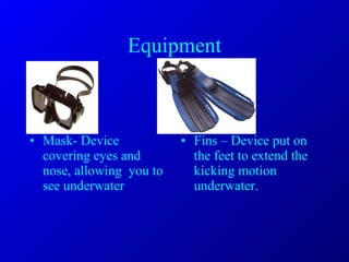 Equipment Mask- Device covering eyes and nose, allowing  you to see underwater Fins – Device put on the feet to extend the kicking motion underwater. 