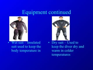 Equipment continued Wet suit – Insulated suit used to keep the body temperature in Dry suit – Used to keep the diver dry and  warm in colder temperatures 