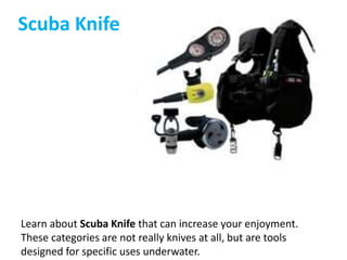 Scuba Knife
Learn about Scuba Knife that can increase your enjoyment.
These categories are not really knives at all, but are tools
designed for specific uses underwater.
 