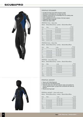 PROFILE STEAMER
     • 	Durable and fast drying N2S neoprene overall
     •	 Extremely comfortable raw cut collar neck line
     •	 Flatseam construction for comfortable and non-chafing wear
     •	 Improved ergonomic cut
     •	 Nylon webbing thumb loop at base of all back zippers
     •	 Integrated Tatex kneepads
     •	 Metal main zipper slider

     PROFILE 7mm - Back Zip
     Mens - Black/Blue/Grey	 Ladies - Black/Blue/Blue
     Size     Men               Lady                           Retail
                                                             (incl. VAT)
     XS       -                 63 248 100                    219.00
     S        63 247 200        63 248 200                    219.00
     M        63 247 300        63 248 300                    219.00
     ML       63 247 320        -                             219.00
     L        63 247 400        63 248 400                    219.00
     XL       63 247 500        63 248 500                    219.00
     XXL      63 247 600        63 248 600                    219.00
     XXXL     63 247 700        -                             219.00

     PROFILE 5mm - Back Zip
     Mens - Black/Blue/Grey	 Ladies - Black/Blue/Blue

     Size     Men                Lady                               Retail
                                                                 (incl. VAT)
     XS       -                  63 246 100                       179.00
     S        63 245 200         63 246 200                       179.00
     M        63 245 300         63 246 300                       179.00
     L        63 245 400         63 246 400                       179.00
     XL       63 245 500         63 246 500                       179.00
     XXL      63 245 600                                          179.00

     PROFILE - 3mm Back Zip
     Mens - Black/Blue/Grey	 Ladies - Black/Blue/Blue
     Size     Men                 Lady                                Retail
                                                                   (incl. VAT)
     XS       -                   63 238 100                        139.00
     S        63 237 200          63 238 200                        139.00
     M        63 237 300          63 238 300                        139.00
     L        63 237 400          63 238 400                        139.00
     XL       63 237 500          63 238 500                        139.00
     XXL      63 237 600          -                                 139.00
     XXXL     63 237 700          -                                 139.00



     PROFILE JACKET
     •	 Teams with Profile Steamers
     •	 Front-zip entry and attached hood
     •	 Restricts water entry with both steamer styles and enables the
        proven opposed zipper concept when combined with back-zip
        steamer
     •	 Bicycle short leg length


     PROFILE JACKET - 5mm with hood
     Mens - Black/Blue/Grey	 Ladies - Black/Blue/Blue
     Size     Men                  Lady                                Retail
                                                                    (incl. VAT)
     XS       -                    63 164 100                        100.00
     S        63 163 200           63 164 200                        100.00
     M        63 163 300           63 164 300                        100.00
     L        63 163 400           63 164 400                        100.00
     XL       63 163 500           63 164 500                        100.00
     XXL      63 163 600           -                                 100.00
     XXXL     63 163 700           -                                 100.00




51                              €uro  |  2011 Price List  |  October 2010  |
 