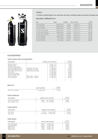 accessories

                                                     TANKS
                                                     •	 All tanks including single or twin outlet valve, tank boot, certification papers according to european laws

                                                     AVAILABLE: FEBRUARY 2011

                                                     Size                             Type              Weight               Part number               Retail
                                                                                                                                                     (incl. VAT)
                                                     3 Litre 232 Bar                        Single Valve         5,8kg           18 003 111          180.00
                                                     7 Litre 232 Bar                        Single Valve         8,5kg           18 007 111          229.00
                                                     10 Litre 232 Bar                       Single Valve        12,2kg           18 010 111          250.00
                                                     12 Litre long 232 Bar                  Single Valve        14,1kg           18 012 111          275.00
                                                     12 Litre short 232 Bar                 Single Valve        15,1kg           18 512 111          280.00
                                                     12 Litre short 232 Bar                   Twin Valve        15,1kg           18 512 211          310.00
                                                     15 Litre 232 Bar                       Single Valve        18,2kg           18 015 111          310.00
                                                     15 Litre 232 Bar                         Twin Valve        18,2kg           18 015 211          340.00
                                                     18 Litre 232 Bar                        Twin Valve        21,5kg            18 018 211          360.00




     ACCESSORIES

     TANK VALVES AND ACCESSORIES
     description                                                 details part number                                Retail
                                                                                                                 (incl. VAT)
     Din Dust Cover                                                           14 001 117                             9.00
     DIN/Int insert                                                           14 029 104                             7.00
     Protector Tank Valve                                                     14 160 111                             3.00
     Tank Valve M25 EN144.1            Left Body with plug                    14 182 001                            77.00
     Tank Valve M25 EN144.1            Left Body w/o plug                     14 182 002                            69.00
     Tank Valve M25 EN144.1            Right Body with plug                   14 182 011                            77.00
     2nd Outlet                                                               14 180 006                            58.00
     Plug For Left Valve                                                      14 180 022                            10.00
     Plug For Right Valve                                                     14 180 026                            10.00
     Twin connector                    With valve - 143mm                     14 180 710                            92.00
     Twin connector                    With valve - 168mm                     14 180 810                            92.00




     BIBO KIT
                                                       part number                          Retail
                                                                                          (incl. VAT)
     Bibo Kit Complete                                   20 040 000                         72.00


     TANK HANDLES
     description                                              details part number                            Retail
                                                                                                           (incl. VAT)
     Tank Handle Black                                         Black     20 151 000                          13.00
     Tank Handle Lime                                          Lime      20 154 000                          13.00



     TANK BOOTS
     description                                                details part number                              Retail
                                                                                                               (incl. VAT)
     Tank Boot                                                  5/6/7L       15 001 102                          22.00
     Tank Boot                                                12L Long       15 002 102                          22.00



     TANK MESH
     description                                               color part number                             Retail
                                                                                                           (incl. VAT)
     Universal Mesh                                            Black     15 090 100                          18.00
     Universal Mesh                                            Lime      15 090 400                          18.00
     Mesh 9l/10l                                               Black     15 091 110                          13.00
     Mesh 9l/10l                                                Blue     15 092 110                          13.00
     Mesh 9l/10l                                               Lime      15 094 110                          13.00




73   |  2011 Price List  |  October 2010  |  €uro                                                                 €uro  |  2009 Price List  |  October 2008  | 73
 