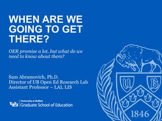 ‘-
1
OER promise a lot, but what do we
need to know about them?
Sam Abramovich, Ph.D.
Director of UB Open Ed Research Lab
Assistant Professor – LAI, LIS
WHEN ARE WE
GOING TO GET
THERE?
 