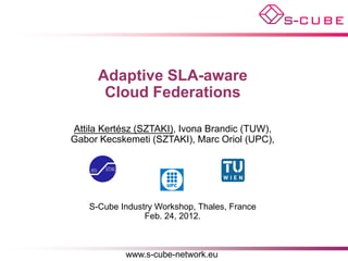 Adaptive SLA-aware
       Cloud Federations

Attila Kertész (SZTAKI), Ivona Brandic (TUW),
Gabor Kecskemeti (SZTAKI), Marc Oriol (UPC),
            attila.kertesz@sztaki.hu




    S-Cube Industry Workshop, Thales, France
                 Feb. 24, 2012.


            www.s-cube-network.eu
 