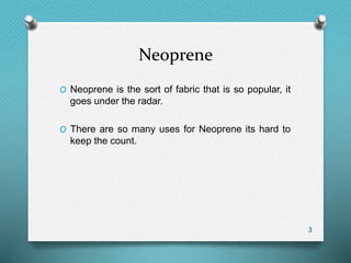 Neoprene
O Neoprene is the sort of fabric that is so popular, it
goes under the radar.
O There are so many uses for Neoprene its hard to
keep the count.
3
 