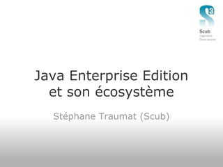 Java Enterprise Edition
  et son écosystème
  Stéphane Traumat (Scub)
 