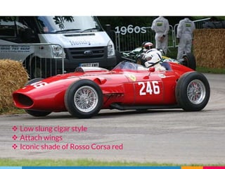 1960s
 Low slung cigar style
 Attach wings
 Iconic shade of Rosso Corsa red
 