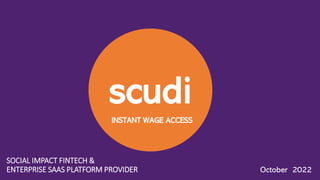 scudi
October 2022
SOCIAL IMPACT FINTECH &
ENTERPRISE SAAS PLATFORM PROVIDER
INSTANT WAGE ACCESS
 