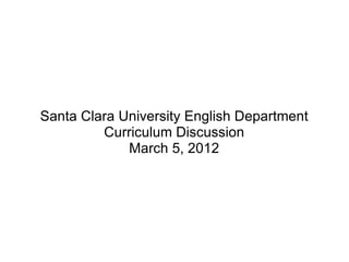 Santa Clara University English Department
         Curriculum Discussion
             March 5, 2012
 