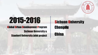 2015-2016
Global Urban Development Program
Sichuan University &
Stanford University joint project
Chengdu
Sichuan University
China
 