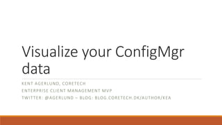 Visualize your ConfigMgr
data
KENT AGERLUND, CORETECH
ENTERPRISE CLIENT MANAGEMENT MVP
TWITTER: @AGERLUND – BLOG: BLOG.CORETECH.DK/AUTHOR/KEA
 