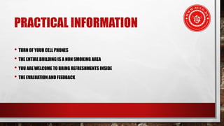 PRACTICAL INFORMATION
• TURN OF YOUR CELL PHONES
• THE ENTIRE BUILDING IS A NON SMOKING AREA
• YOU ARE WELCOME TO BRING REFRESHMENTS INSIDE
• THE EVALUATION AND FEEDBACK
 