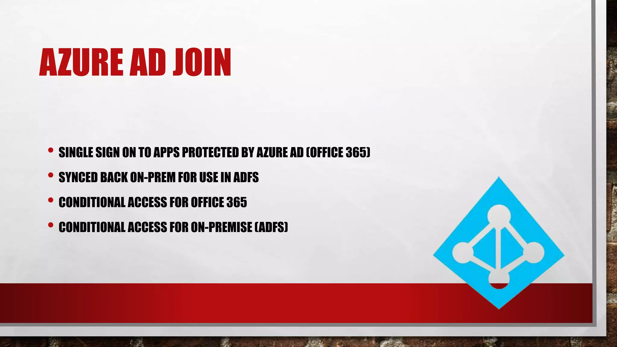 AZURE AD JOIN
• SINGLE SIGN ON TO APPS PROTECTED BY AZURE AD (OFFICE 365)
• SYNCED BACK ON-PREM FOR USE IN ADFS
• CONDITIONAL ACCESS FOR OFFICE 365
• CONDITIONAL ACCESS FOR ON-PREMISE (ADFS)
 