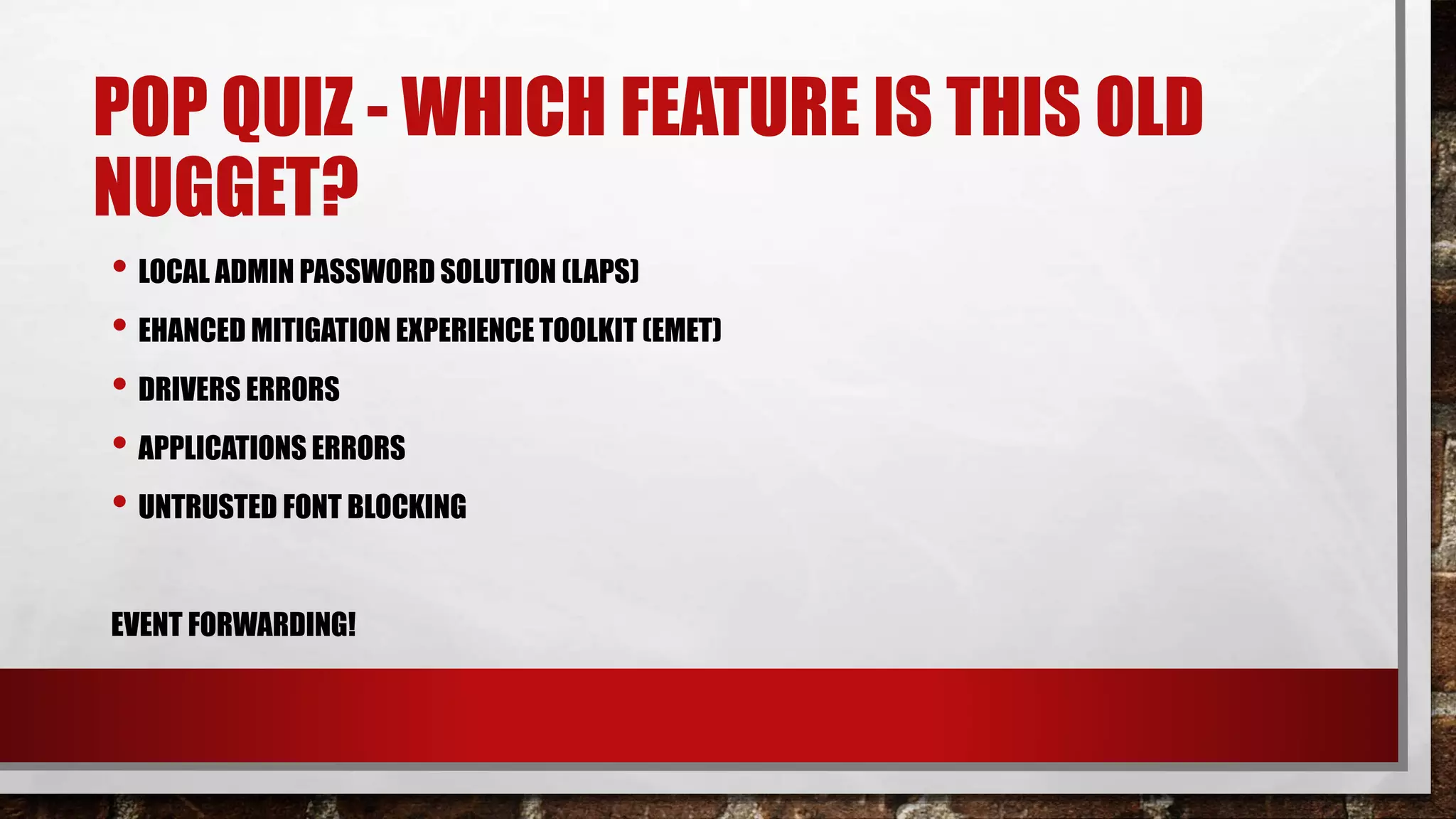 POP QUIZ - WHICH FEATURE IS THIS OLD
NUGGET?
• LOCAL ADMIN PASSWORD SOLUTION (LAPS)
• EHANCED MITIGATION EXPERIENCE TOOLKIT (EMET)
• DRIVERS ERRORS
• APPLICATIONS ERRORS
• UNTRUSTED FONT BLOCKING
EVENT FORWARDING!
 