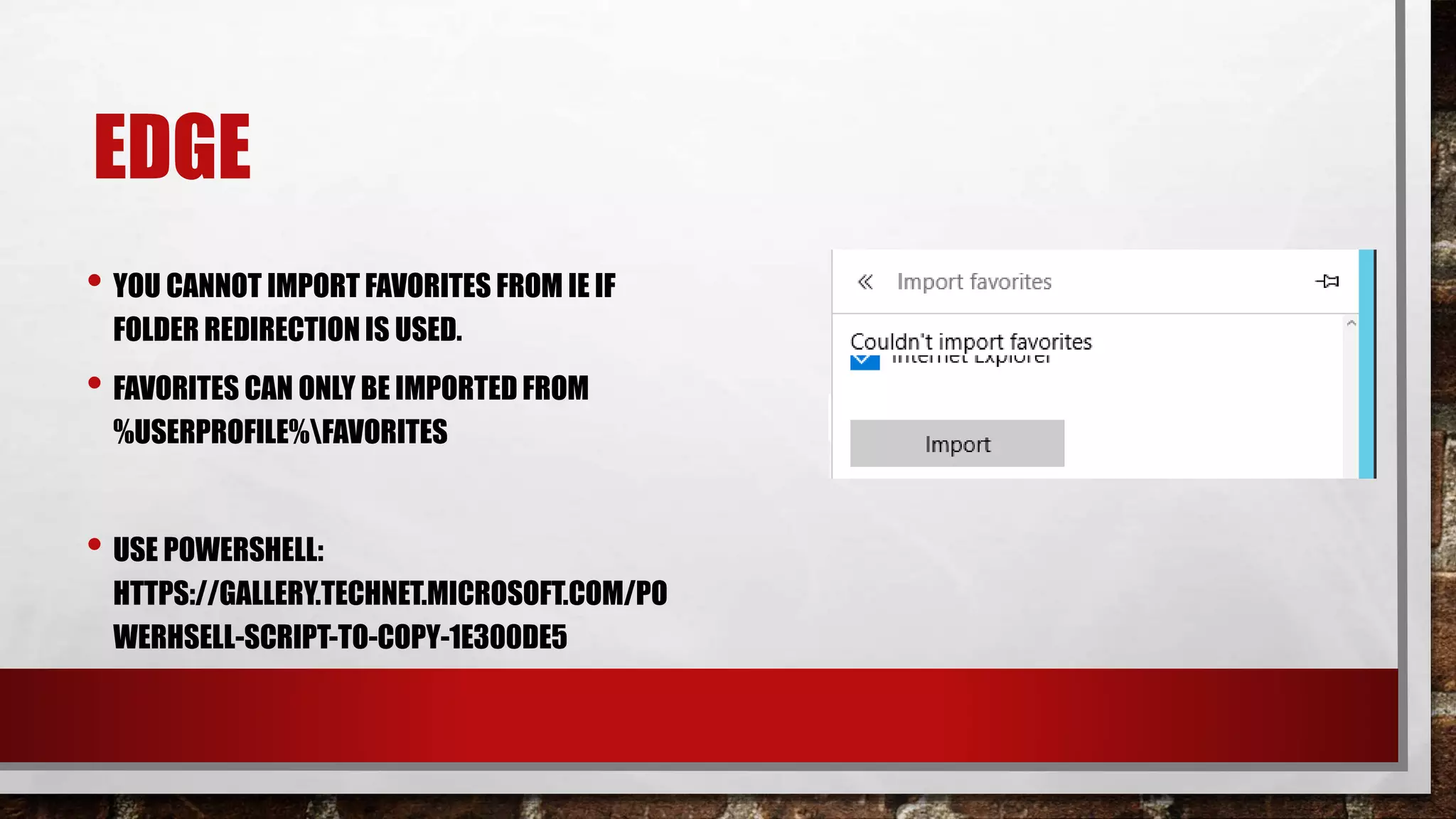 EDGE
• YOU CANNOT IMPORT FAVORITES FROM IE IF
FOLDER REDIRECTION IS USED.
• FAVORITES CAN ONLY BE IMPORTED FROM
%USERPROFILE%FAVORITES
• USE POWERSHELL:
HTTPS://GALLERY.TECHNET.MICROSOFT.COM/PO
WERHSELL-SCRIPT-TO-COPY-1E300DE5
 