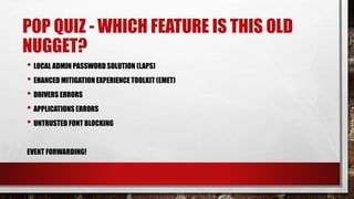 POP QUIZ - WHICH FEATURE IS THIS OLD
NUGGET?
• LOCAL ADMIN PASSWORD SOLUTION (LAPS)
• EHANCED MITIGATION EXPERIENCE TOOLKIT (EMET)
• DRIVERS ERRORS
• APPLICATIONS ERRORS
• UNTRUSTED FONT BLOCKING
EVENT FORWARDING!
 