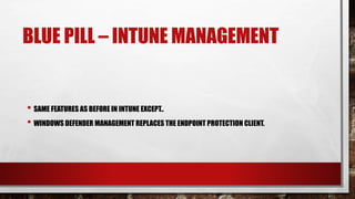 BLUE PILL – INTUNE MANAGEMENT
• SAME FEATURES AS BEFORE IN INTUNE EXCEPT..
• WINDOWS DEFENDER MANAGEMENT REPLACES THE ENDPOINT PROTECTION CLIENT.
 