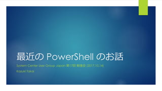 最近の PowerShell のお話
System Center User Group Japan 第17回 勉強会 (2017.10.14)
Kazuki Takai
 