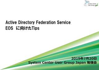 System Center User Group Japan 勉強会
Active Directory Federation Service
EOS に向けたTips
2019年7月20日
 