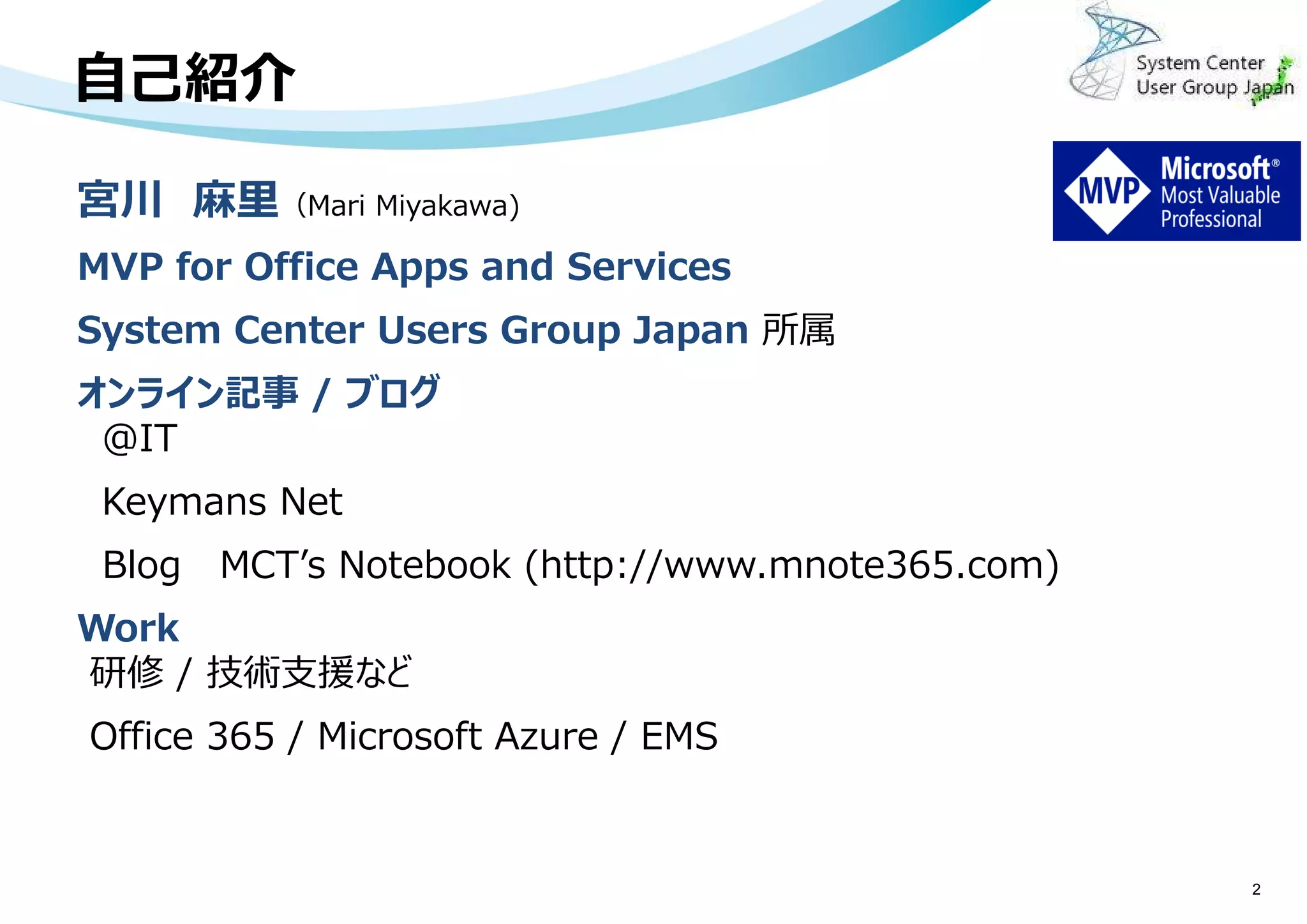 自己紹介
2
宮川 麻里（Mari Miyakawa)
MVP for Office Apps and Services
System Center Users Group Japan 所属
オンライン記事 / ブログ
＠IT
Keymans Net
Blog MCT’s Notebook (http://www.mnote365.com)
Work
研修 / 技術支援など
Office 365 / Microsoft Azure / EMS
 