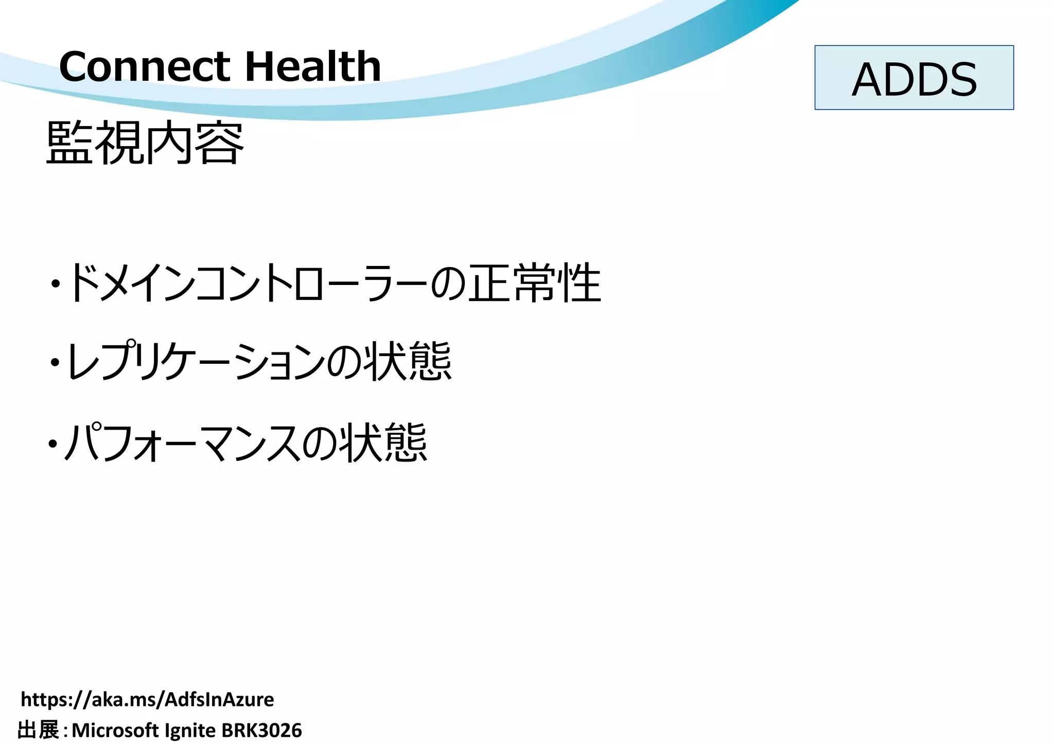 監視内容
Connect Health ADDS
・ドメインコントローラーの正常性
・レプリケーションの状態
・パフォーマンスの状態
 