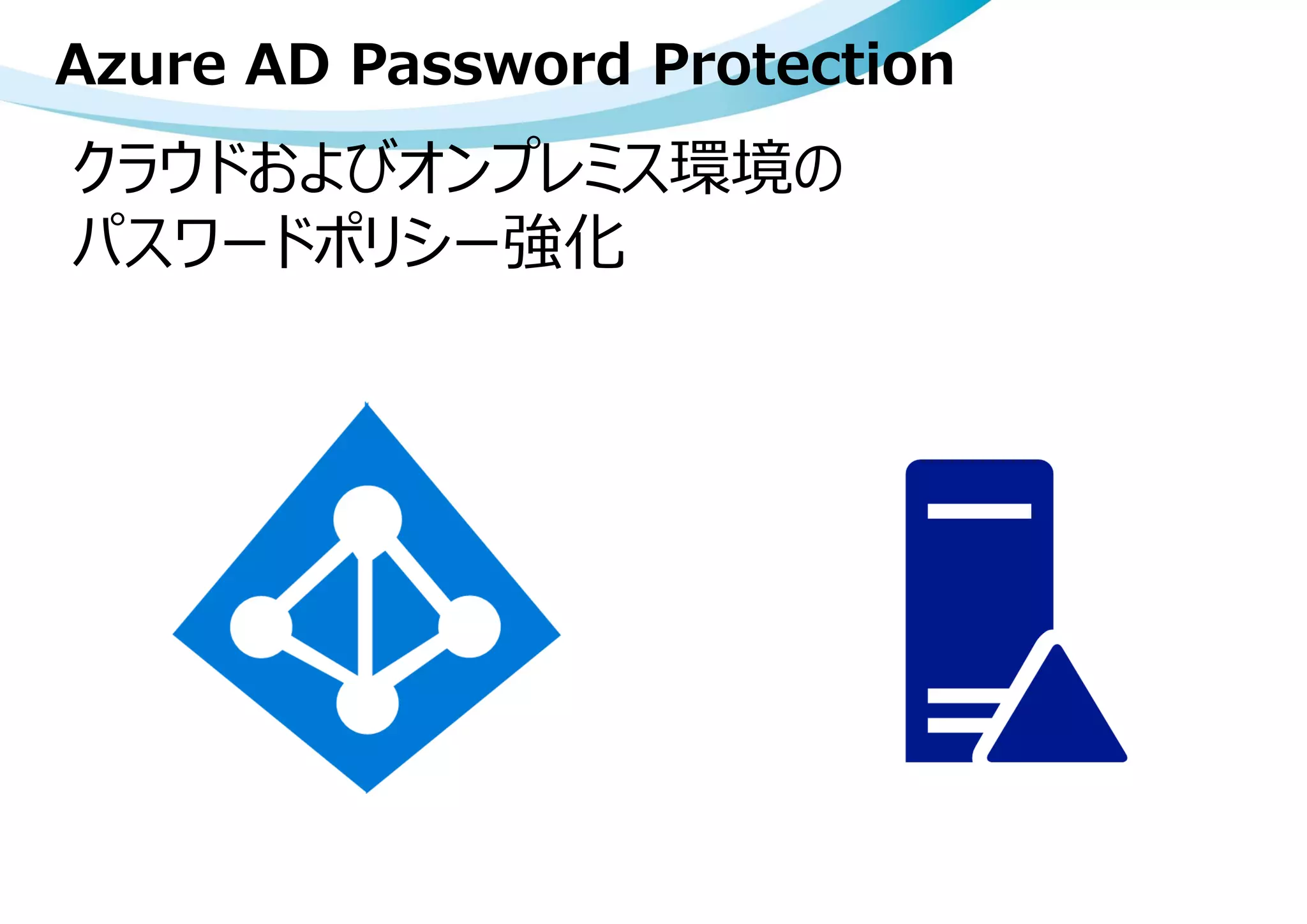 クラウドおよびオンプレミス環境の
パスワードポリシー強化
Azure AD Password Protection
 