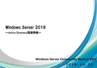 Windows Server Community Meetup #02
Windows Server 2019
～Active Directory関連情報～
２０１８．１０．２７
 