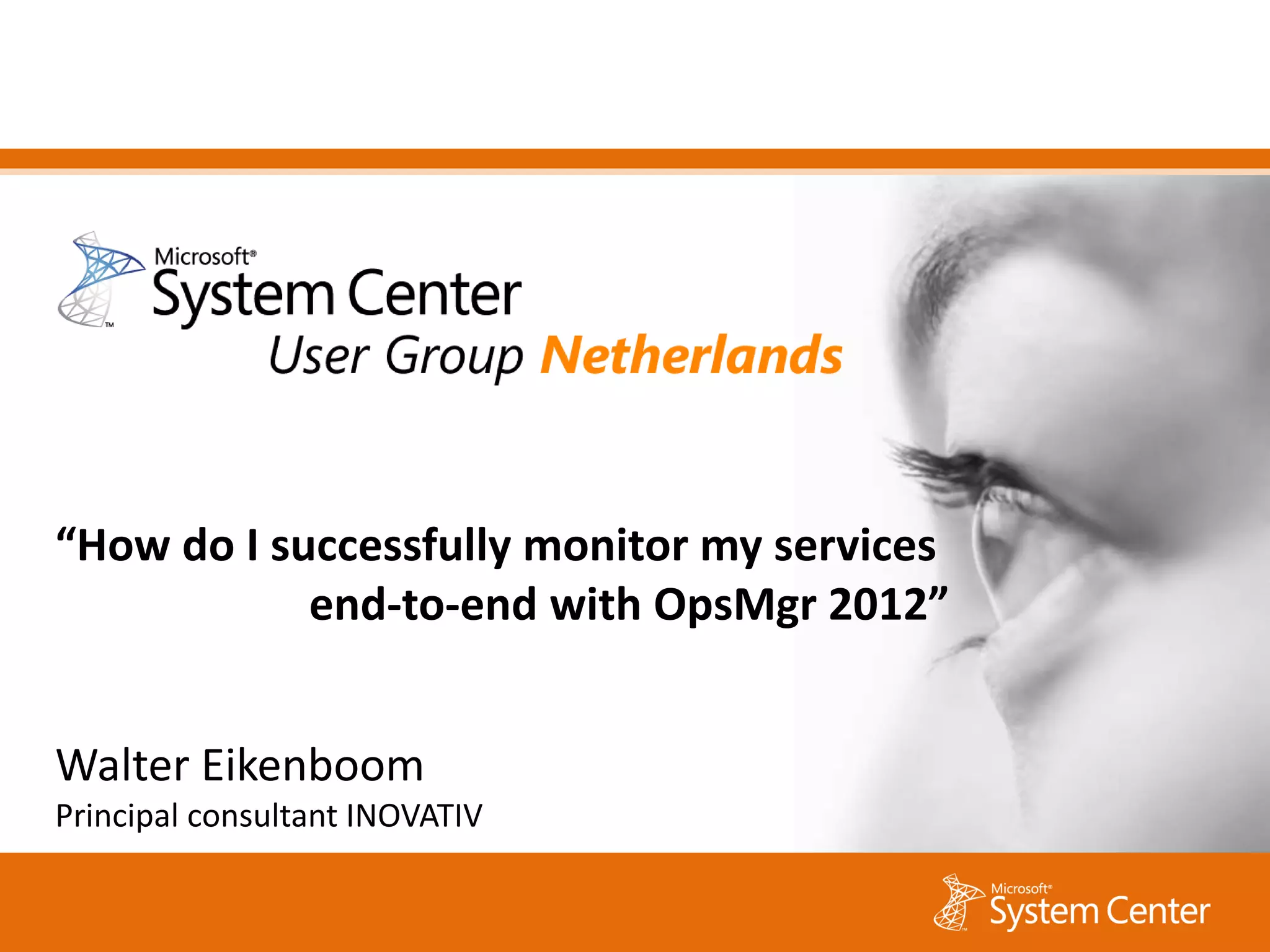 “How do I successfully monitor my services
            end-to-end with OpsMgr 2012”


Walter Eikenboom
Principal consultant INOVATIV
 