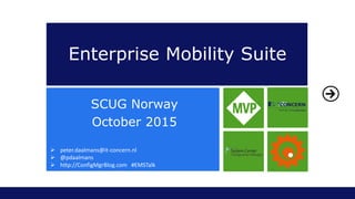 Enterprise Mobility Suite
SCUG Norway
October 2015
 peter.daalmans@it-concern.nl
 @pdaalmans
 http://ConfigMgrBlog.com #EMSTalk
 