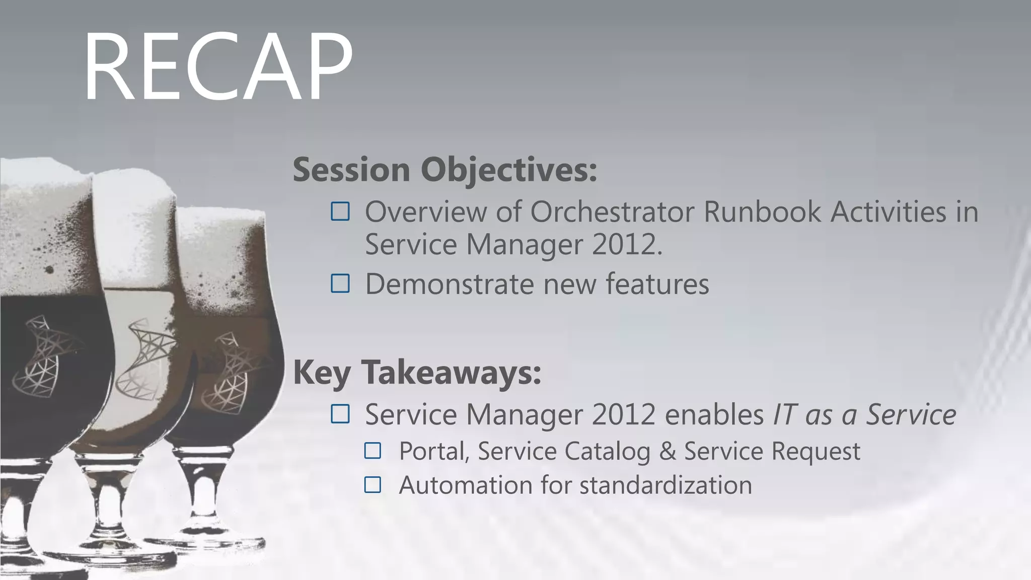 RECAP
   Session Objectives:
        Overview of Orchestrator Runbook Activities in
        Service Manager 2012.
        Demonstrate new features

   Key Takeaways:
        Service Manager 2012 enables IT as a Service
          Portal, Service Catalog & Service Request
          Automation for standardization
 