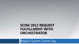 SCSM 2012 REQUEST
FULFILLMENT WITH
ORCHESTRATOR

Belgian System Center Day
 