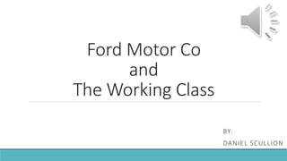 Ford Motor Co 
and 
The Working Class 
BY: 
DANIEL SCULLION 
 