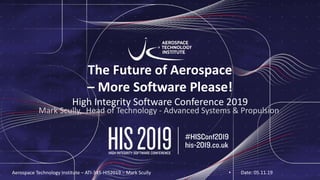 The Future of Aerospace
– More Software Please!
High Integrity Software Conference 2019
Mark Scully, Head of Technology - Advanced Systems & Propulsion
Aerospace Technology Institute – ATI-345-HIS2019 – Mark Scully • Date: 05.11.19
 
