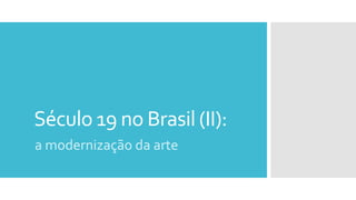Século 19 no Brasil (II):
a modernização da arte
 