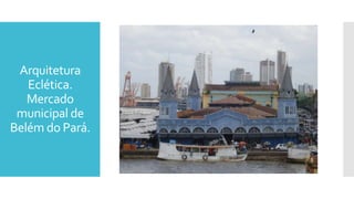 Arquitetura
Eclética.
Mercado
municipal de
Belém do Pará.
 
