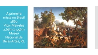 A primeira
missa no Brasil
1860
Vitor Meireles
2,68m x 3,56m
Museu
Nacional de
BelasArtes, RJ.
 