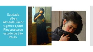 Saudade
1899
AlmeidaJúnior
1,97m x 1,01m
Pinacoteca do
estado deSão
Paulo.
 