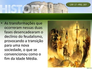 • As transformações que
ocorreram nessas duas
fases desencadearam o
declínio do feudalismo,
provocando a transição
para uma nova
sociedade, o que se
convencionou como o
fim da Idade Média.
CÁP. 17 –PÁG. 207
 