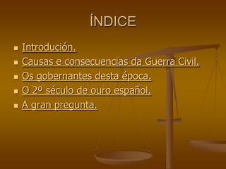 ÍNDICE
   Introdución.
   Causas e consecuencias da Guerra Civil.
   Os gobernantes desta época.
   O 2º século de ouro español.
   A gran pregunta.
 