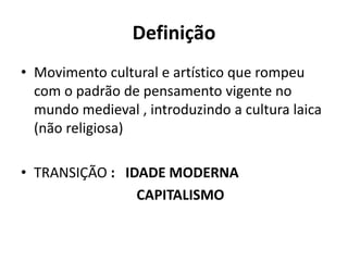 Definição
• Movimento cultural e artístico que rompeu
com o padrão de pensamento vigente no
mundo medieval , introduzindo a cultura laica
(não religiosa)
• TRANSIÇÃO : IDADE MODERNA
CAPITALISMO
 