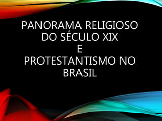 PANORAMA RELIGIOSO
DO SÉCULO XIX
E
PROTESTANTISMO NO
BRASIL
 