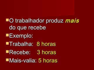 O trabalhador produzO trabalhador produz maismais
do que recebedo que recebe
Exemplo:Exemplo:
Trabalha:Trabalha: 8 horas8 horas
Recebe:Recebe: 3 horas3 horas
Mais-valia:Mais-valia: 5 horas5 horas
 