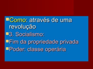 ComoComo: através de uma: através de uma
revoluçãorevolução
3. Socialismo:3. Socialismo:
Fim da propriedade privadaFim da propriedade privada
Poder: classe operáriaPoder: classe operária
 