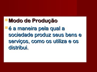 Modo de ProduçãoModo de Produção
 é a maneira pela qual aé a maneira pela qual a
sociedade produz seus bens esociedade produz seus bens e
serviços, como os utiliza e osserviços, como os utiliza e os
distribui.distribui.
 