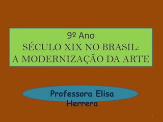 9º Ano
  SÉCULO XIX NO BRASIL:
A MODERNIZAÇÃO DA ARTE


      Professora Elisa
          Herrera
                          1
 