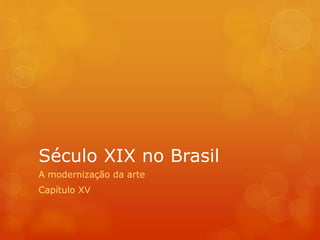 Século XIX no Brasil
A modernização da arte
Capítulo XV
 